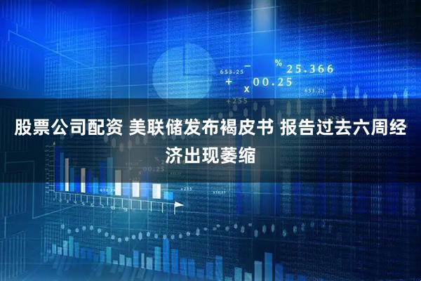 股票公司配资 美联储发布褐皮书 报告过去六周经济出现萎缩