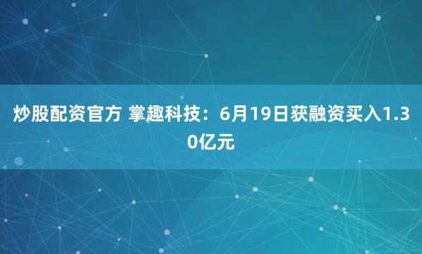 炒股配资官方 掌趣科技：6月19日获融资买入1.30亿元