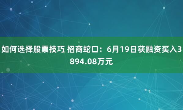 如何选择股票技巧 招商蛇口：6月19日获融资买入3894.08万元