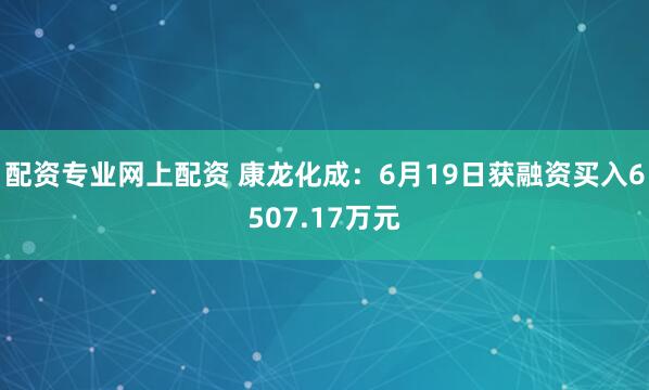 配资专业网上配资 康龙化成：6月19日获融资买入6507.17万元
