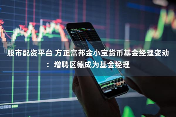 股市配资平台 方正富邦金小宝货币基金经理变动：增聘区德成为基金经理