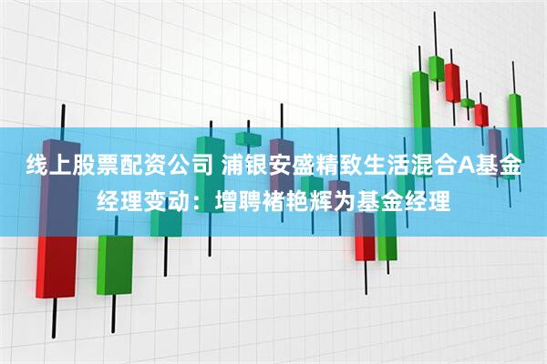 线上股票配资公司 浦银安盛精致生活混合A基金经理变动：增聘褚艳辉为基金经理