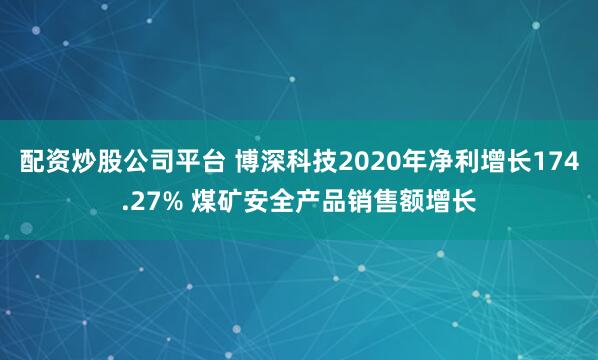 配资炒股公司平台 博深科技2020年净利增长174.27% 煤矿安全产品销售额增长