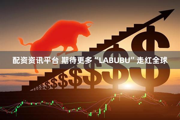 配资资讯平台 期待更多“LABUBU”走红全球
