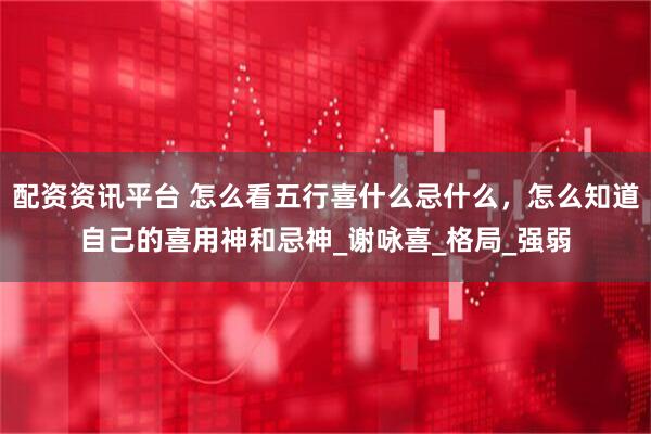 配资资讯平台 怎么看五行喜什么忌什么，怎么知道自己的喜用神和忌神_谢咏喜_格局_强弱