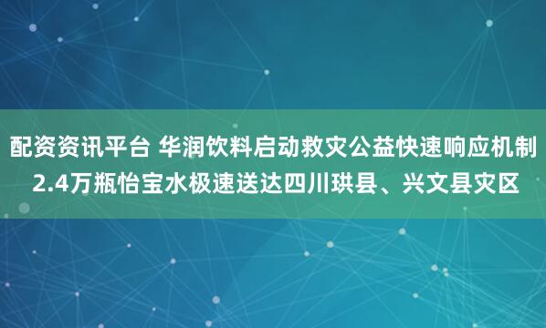 配资资讯平台 华润饮料启动救灾公益快速响应机制 2.4万瓶怡宝水极速送达四川珙县、兴文县灾区