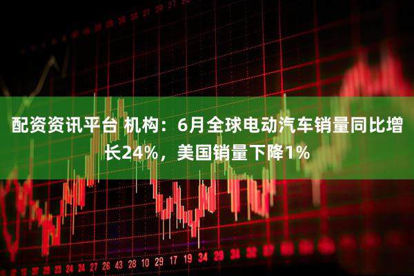 配资资讯平台 机构：6月全球电动汽车销量同比增长24%，美国销量下降1%
