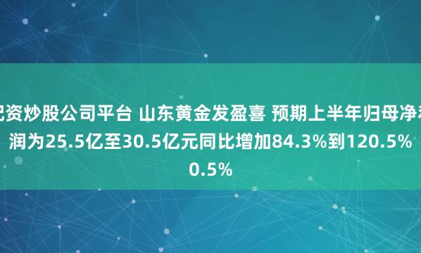 配资炒股公司平台 山东黄金发盈喜 预期上半年归母净利润为25.5亿至30.5亿元同比增加84.3%到120.5%
