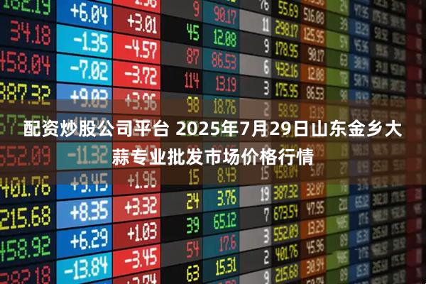 配资炒股公司平台 2025年7月29日山东金乡大蒜专业批发市场价格行情