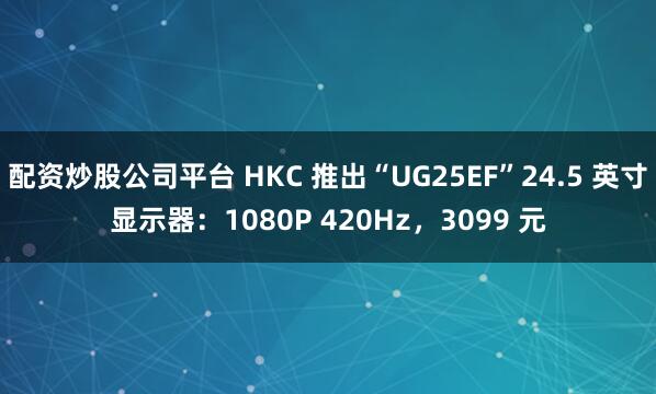 配资炒股公司平台 HKC 推出“UG25EF”24.5 英寸显示器：1080P 420Hz，3099 元