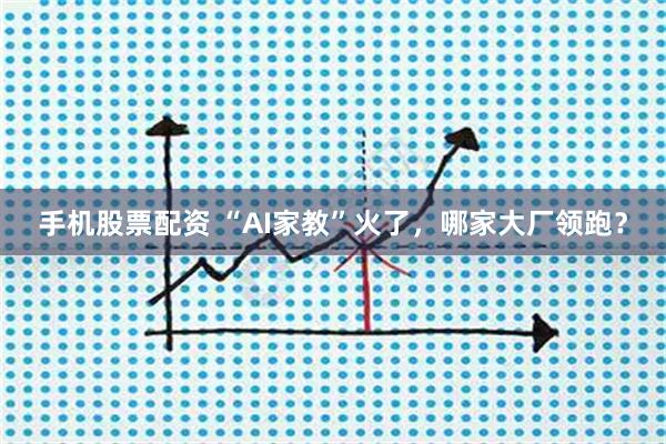 手机股票配资 “AI家教”火了，哪家大厂领跑？