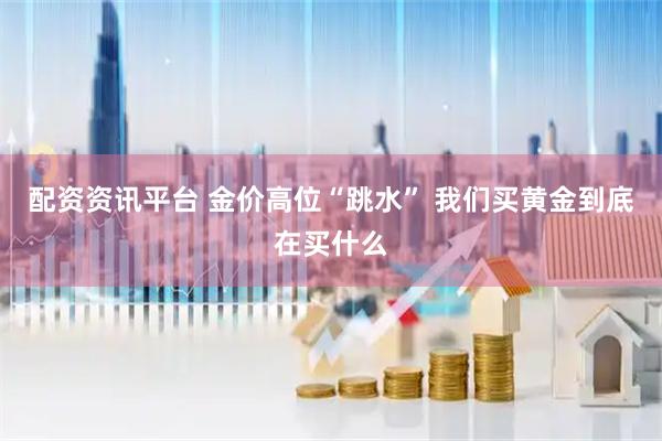 配资资讯平台 金价高位“跳水” 我们买黄金到底在买什么