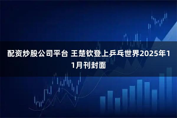 配资炒股公司平台 王楚钦登上乒乓世界2025年11月刊封面