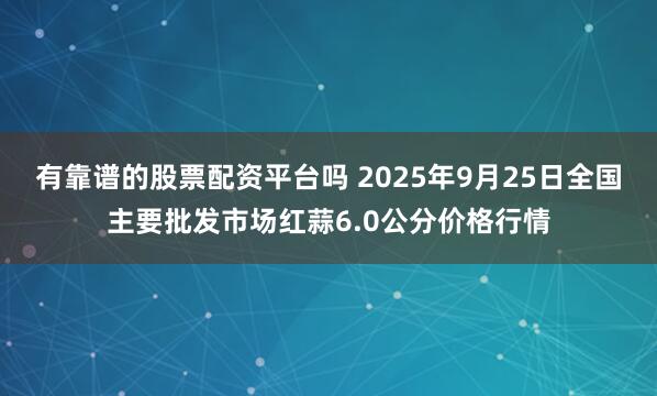 有靠谱的股票配资平台吗 2025年9月25日全国主要批发市场红蒜6.0公分价格行情