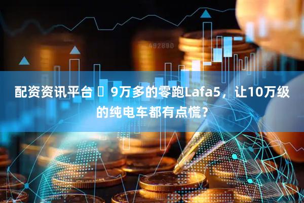 配资资讯平台 ​9万多的零跑Lafa5，让10万级的纯电车都有点慌？
