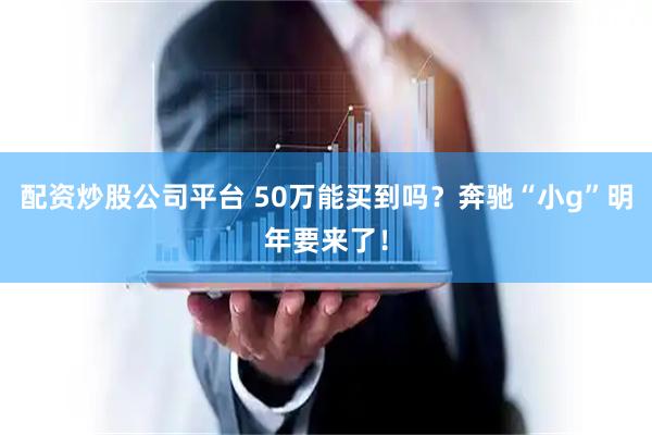 配资炒股公司平台 50万能买到吗？奔驰“小g”明年要来了！