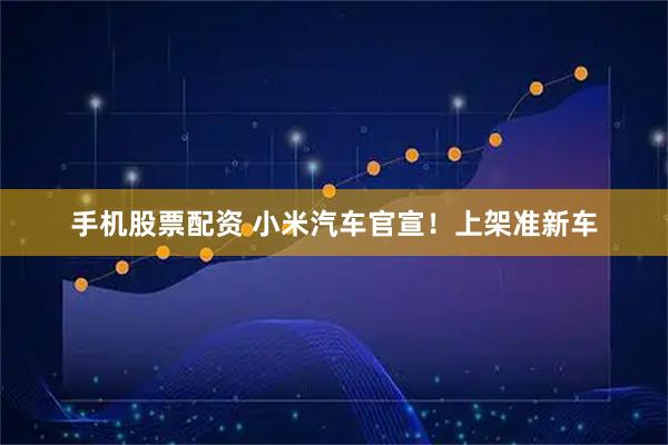 手机股票配资 小米汽车官宣！上架准新车