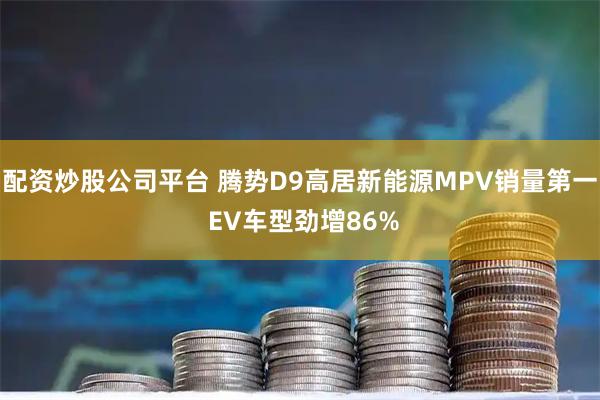 配资炒股公司平台 腾势D9高居新能源MPV销量第一 EV车型劲增86%
