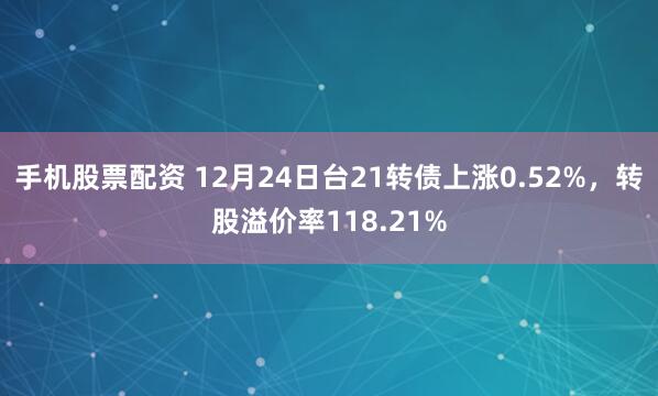 手机股票配资 12月24日台21转债上涨0.52%，转股溢价率118.21%