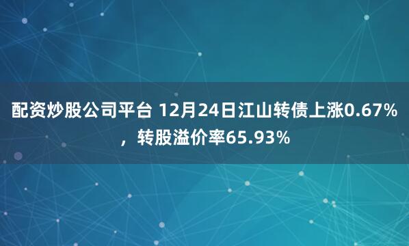 配资炒股公司平台 12月24日江山转债上涨0.67%，转股溢价率65.93%