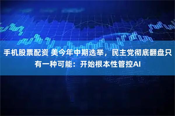 手机股票配资 美今年中期选举，民主党彻底翻盘只有一种可能：开始根本性管控AI