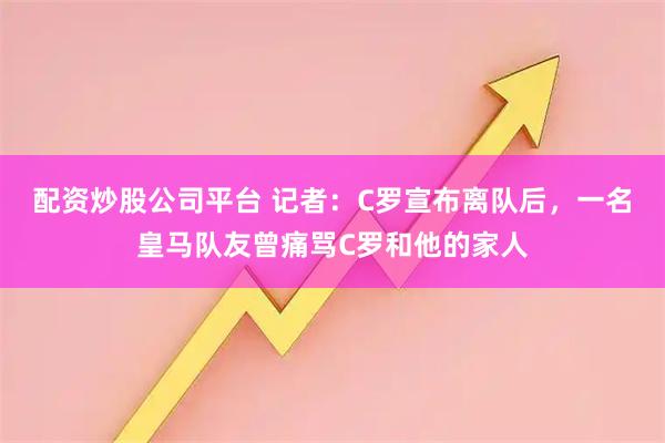 配资炒股公司平台 记者：C罗宣布离队后，一名皇马队友曾痛骂C罗和他的家人
