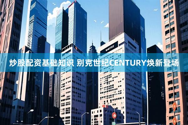 炒股配资基础知识 别克世纪CENTURY焕新登场