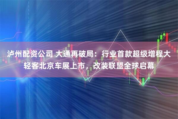 泸州配资公司 大通再破局：行业首款超级增程大轻客北京车展上市，改装联盟全球启幕