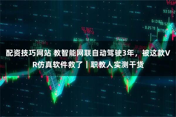 配资技巧网站 教智能网联自动驾驶3年，被这款VR仿真软件救了｜职教人实测干货