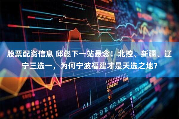 股票配资信息 邱彪下一站悬念！北控、新疆、辽宁三选一，为何宁波福建才是天选之地？