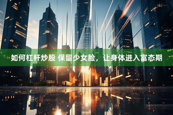 如何杠杆炒股 保留少女脸，让身体进入富态期