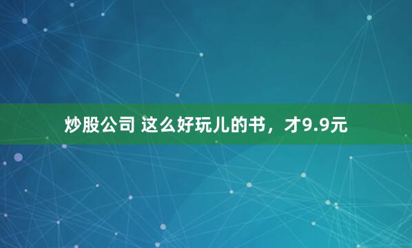 炒股公司 这么好玩儿的书，才9.9元
