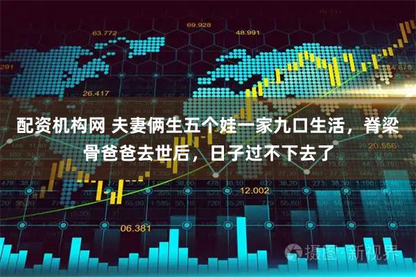 配资机构网 夫妻俩生五个娃一家九口生活，脊梁骨爸爸去世后，日子过不下去了