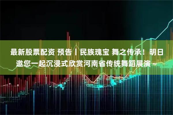最新股票配资 预告丨民族瑰宝 舞之传承！明日邀您一起沉浸式欣赏河南省传统舞蹈展演～