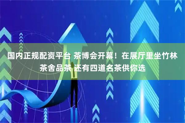 国内正规配资平台 茶博会开幕！在展厅里坐竹林茶舍品茶 还有四道名茶供你选