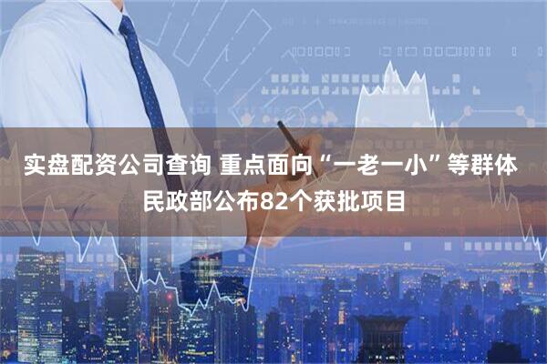 实盘配资公司查询 重点面向“一老一小”等群体 民政部公布82个获批项目