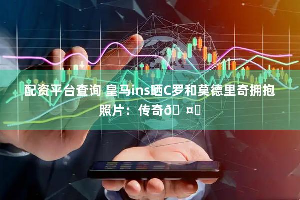 配资平台查询 皇马ins晒C罗和莫德里奇拥抱照片：传奇🤍