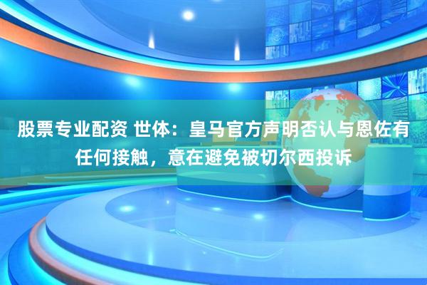 股票专业配资 世体：皇马官方声明否认与恩佐有任何接触，意在避免被切尔西投诉