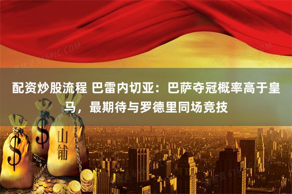 配资炒股流程 巴雷内切亚：巴萨夺冠概率高于皇马，最期待与罗德里同场竞技