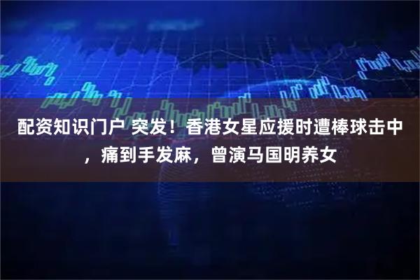 配资知识门户 突发！香港女星应援时遭棒球击中，痛到手发麻，曾演马国明养女