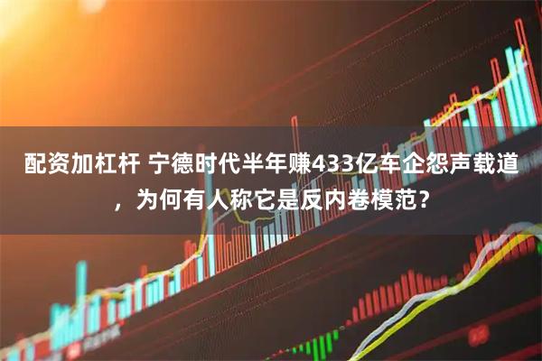 配资加杠杆 宁德时代半年赚433亿车企怨声载道,为何有人称它是反内卷模范?