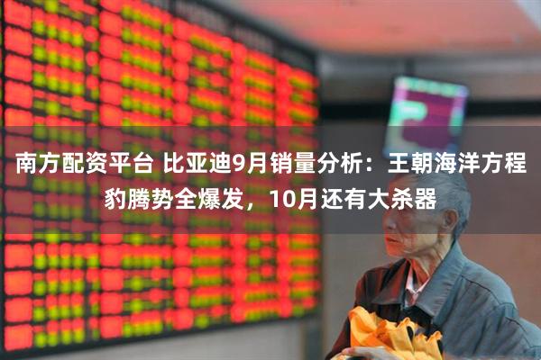 南方配资平台 比亚迪9月销量分析：王朝海洋方程豹腾势全爆发，10月还有大杀器