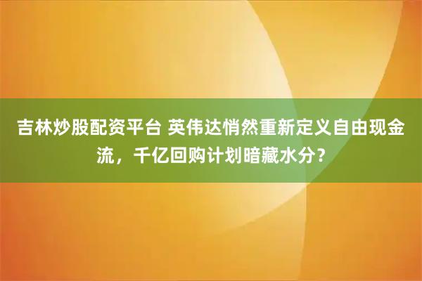 吉林炒股配资平台 英伟达悄然重新定义自由现金流,千亿回购计划暗藏水分?