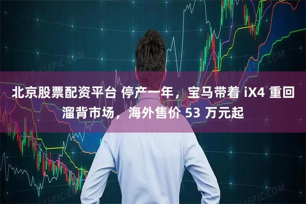北京股票配资平台 停产一年，宝马带着 iX4 重回溜背市场，海外售价 53 万元起