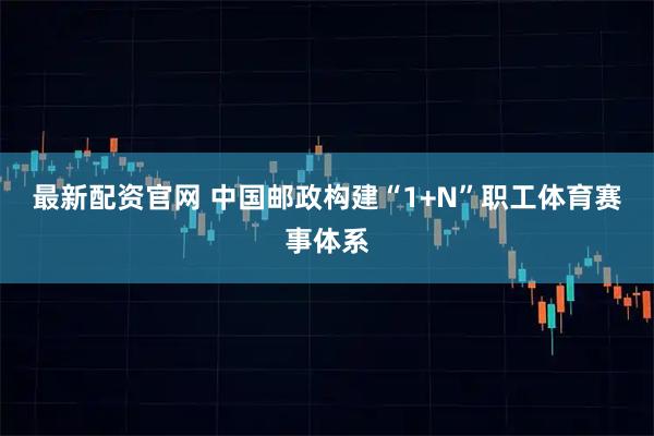 最新配资官网 中国邮政构建“1+N”职工体育赛事体系