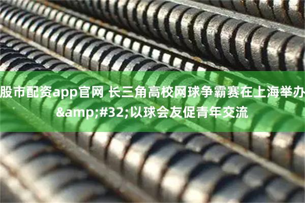 股市配资app官网 长三角高校网球争霸赛在上海举办 以球会友促青年交流