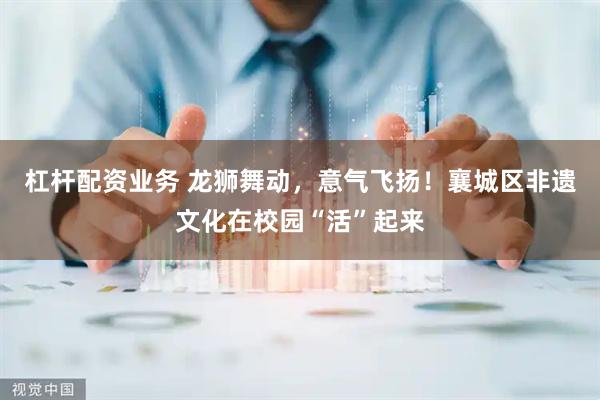 杠杆配资业务 龙狮舞动，意气飞扬！襄城区非遗文化在校园“活”起来